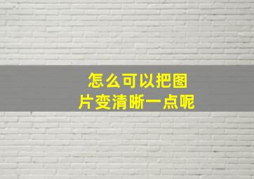 怎么可以把图片变清晰一点呢