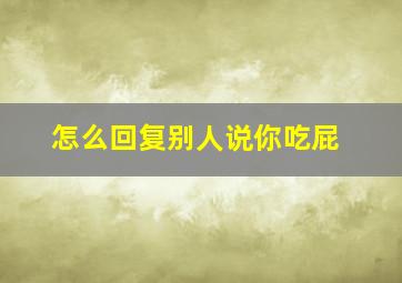 怎么回复别人说你吃屁