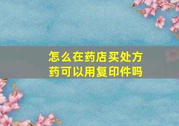 怎么在药店买处方药可以用复印件吗