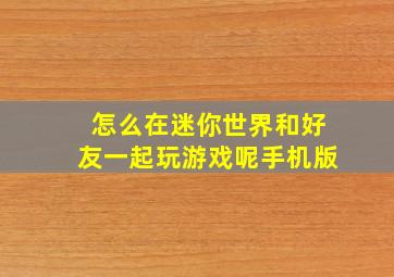 怎么在迷你世界和好友一起玩游戏呢手机版