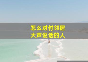 怎么对付邻居大声说话的人