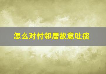 怎么对付邻居故意吐痰