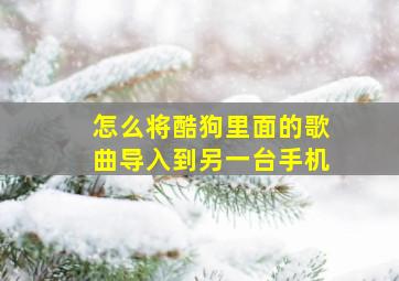 怎么将酷狗里面的歌曲导入到另一台手机