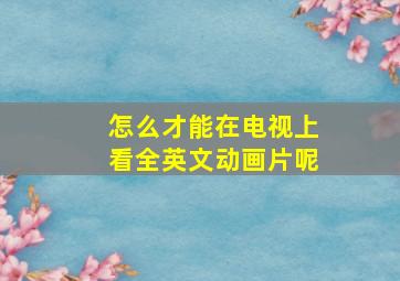 怎么才能在电视上看全英文动画片呢