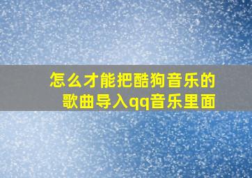 怎么才能把酷狗音乐的歌曲导入qq音乐里面