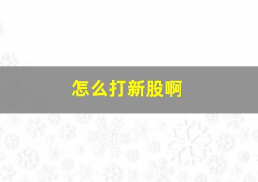 怎么打新股啊