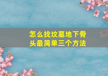 怎么找坟墓地下骨头最简单三个方法