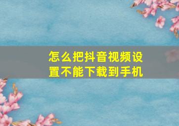 怎么把抖音视频设置不能下载到手机