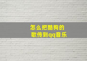 怎么把酷狗的歌传到qq音乐