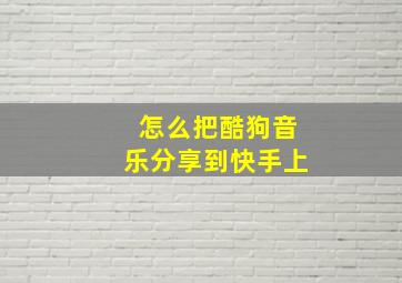 怎么把酷狗音乐分享到快手上