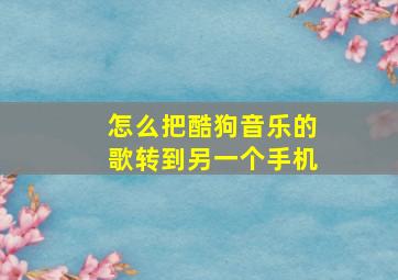 怎么把酷狗音乐的歌转到另一个手机