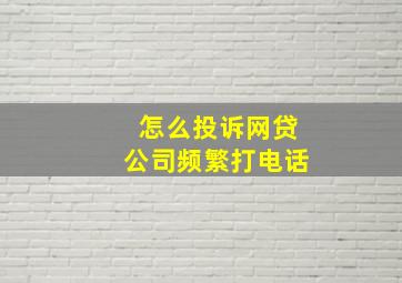 怎么投诉网贷公司频繁打电话