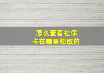 怎么查看社保卡在哪里领取的