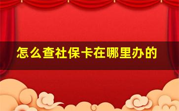 怎么查社保卡在哪里办的