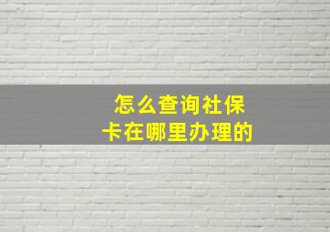 怎么查询社保卡在哪里办理的