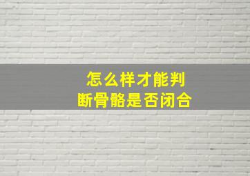 怎么样才能判断骨骼是否闭合