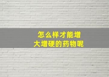 怎么样才能增大增硬的药物呢