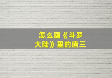 怎么画《斗罗大陆》里的唐三