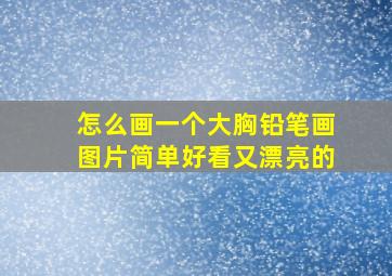 怎么画一个大胸铅笔画图片简单好看又漂亮的