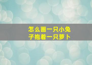 怎么画一只小兔子抱着一只萝卜