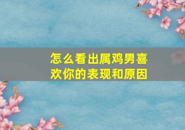 怎么看出属鸡男喜欢你的表现和原因