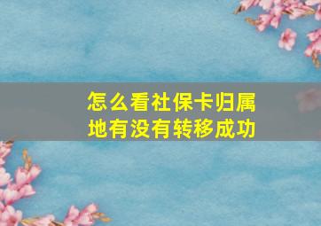 怎么看社保卡归属地有没有转移成功