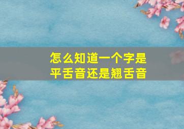 怎么知道一个字是平舌音还是翘舌音