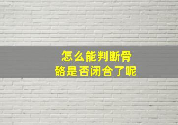 怎么能判断骨骼是否闭合了呢