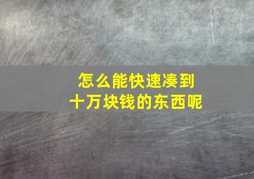 怎么能快速凑到十万块钱的东西呢