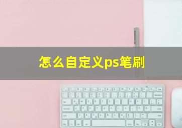 怎么自定义ps笔刷