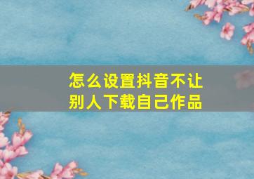 怎么设置抖音不让别人下载自己作品