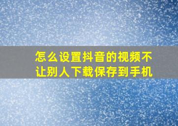 怎么设置抖音的视频不让别人下载保存到手机