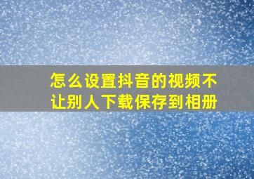 怎么设置抖音的视频不让别人下载保存到相册