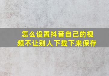 怎么设置抖音自己的视频不让别人下载下来保存