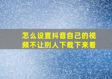 怎么设置抖音自己的视频不让别人下载下来看