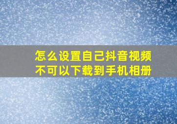 怎么设置自己抖音视频不可以下载到手机相册