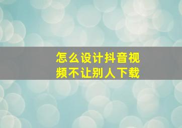 怎么设计抖音视频不让别人下载