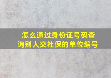 怎么通过身份证号码查询别人交社保的单位编号