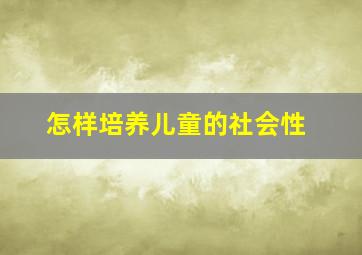 怎样培养儿童的社会性