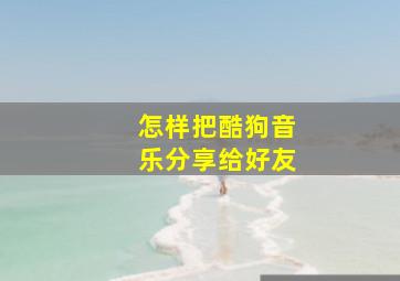 怎样把酷狗音乐分享给好友