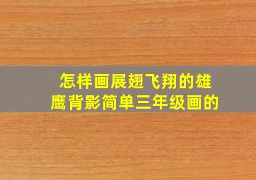 怎样画展翅飞翔的雄鹰背影简单三年级画的