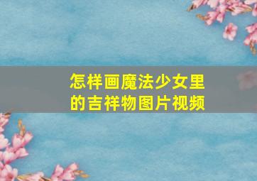 怎样画魔法少女里的吉祥物图片视频