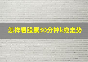 怎样看股票30分钟k线走势