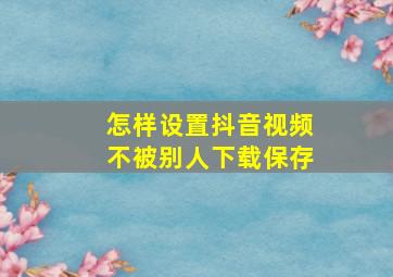 怎样设置抖音视频不被别人下载保存