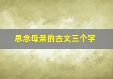 思念母亲的古文三个字