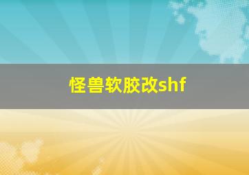 怪兽软胶改shf