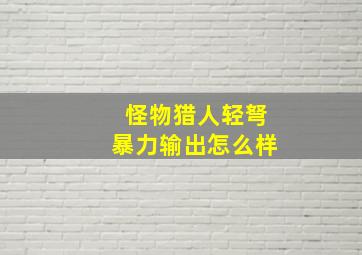 怪物猎人轻弩暴力输出怎么样