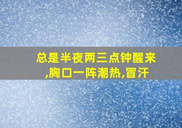 总是半夜两三点钟醒来,胸口一阵潮热,冒汗