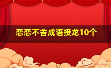 恋恋不舍成语接龙10个