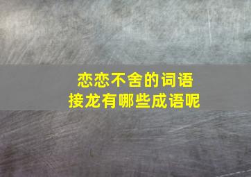 恋恋不舍的词语接龙有哪些成语呢